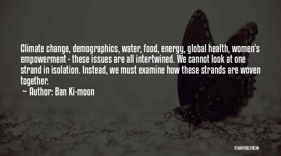 Ban Ki-moon Quotes: Climate Change, Demographics, Water, Food, Energy, Global Health, Women's Empowerment - These Issues Are All Intertwined. We Cannot Look At