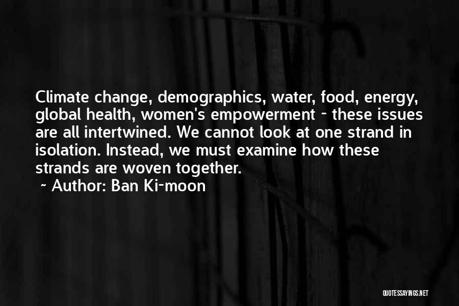 Ban Ki-moon Quotes: Climate Change, Demographics, Water, Food, Energy, Global Health, Women's Empowerment - These Issues Are All Intertwined. We Cannot Look At