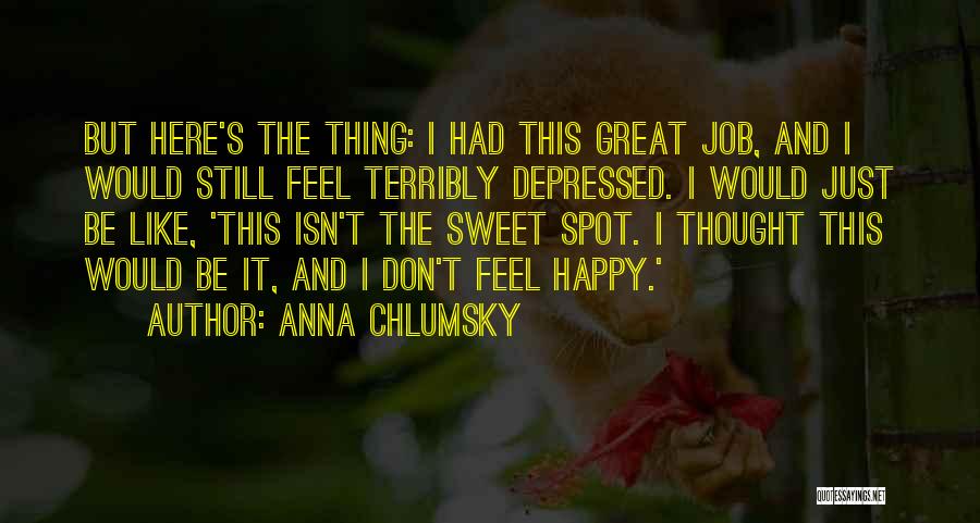 Anna Chlumsky Quotes: But Here's The Thing: I Had This Great Job, And I Would Still Feel Terribly Depressed. I Would Just Be