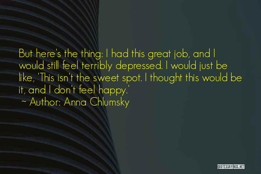 Anna Chlumsky Quotes: But Here's The Thing: I Had This Great Job, And I Would Still Feel Terribly Depressed. I Would Just Be