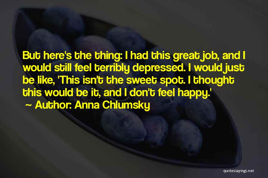 Anna Chlumsky Quotes: But Here's The Thing: I Had This Great Job, And I Would Still Feel Terribly Depressed. I Would Just Be