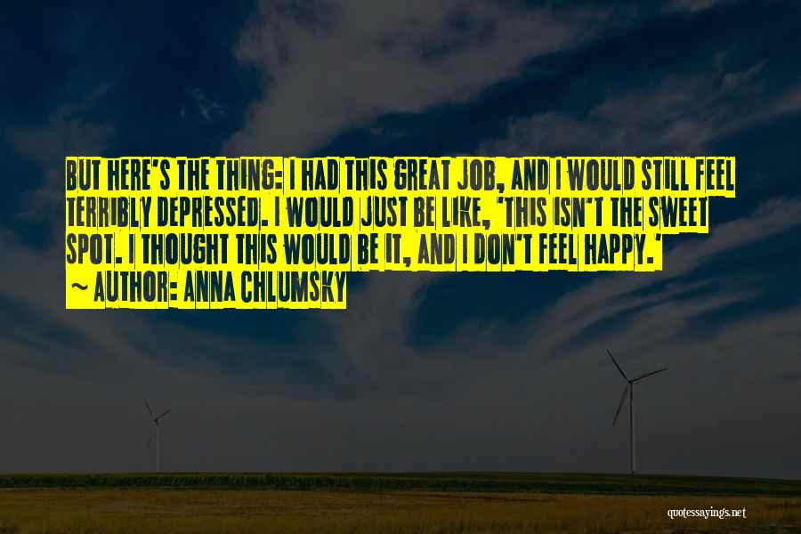 Anna Chlumsky Quotes: But Here's The Thing: I Had This Great Job, And I Would Still Feel Terribly Depressed. I Would Just Be