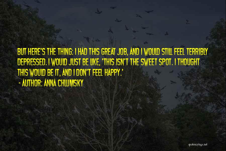 Anna Chlumsky Quotes: But Here's The Thing: I Had This Great Job, And I Would Still Feel Terribly Depressed. I Would Just Be
