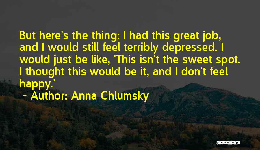 Anna Chlumsky Quotes: But Here's The Thing: I Had This Great Job, And I Would Still Feel Terribly Depressed. I Would Just Be