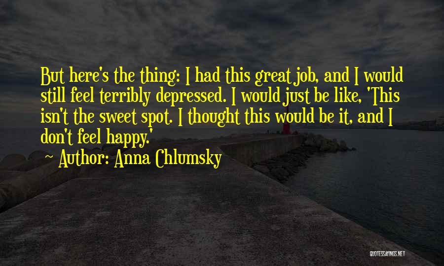 Anna Chlumsky Quotes: But Here's The Thing: I Had This Great Job, And I Would Still Feel Terribly Depressed. I Would Just Be
