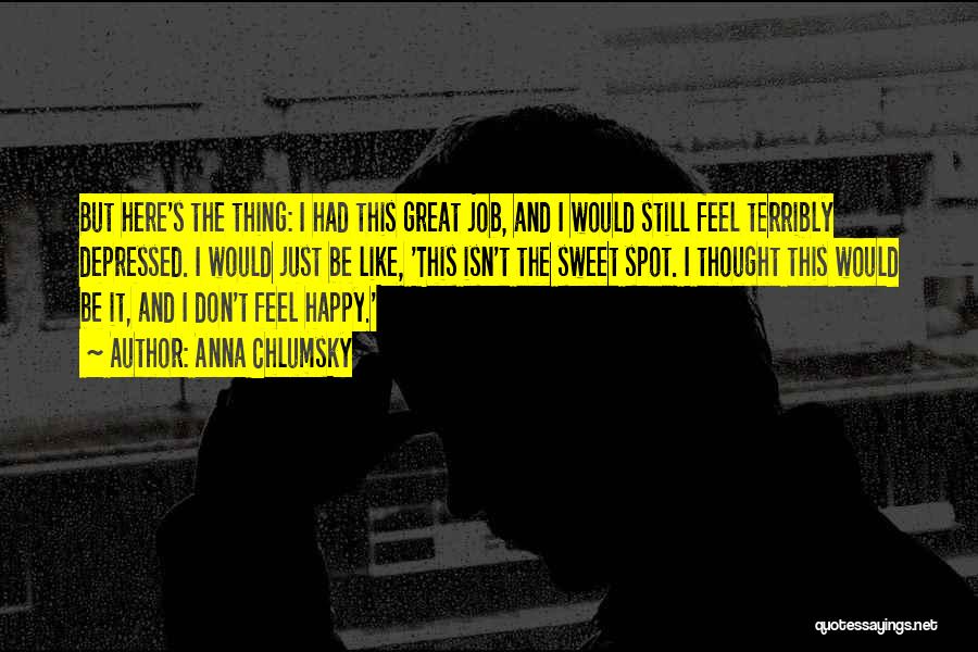 Anna Chlumsky Quotes: But Here's The Thing: I Had This Great Job, And I Would Still Feel Terribly Depressed. I Would Just Be
