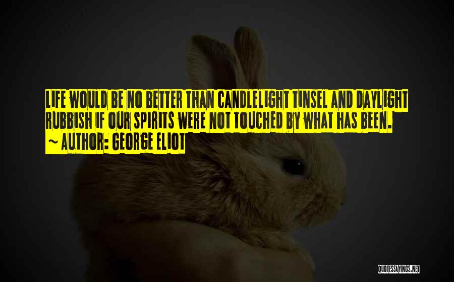 George Eliot Quotes: Life Would Be No Better Than Candlelight Tinsel And Daylight Rubbish If Our Spirits Were Not Touched By What Has