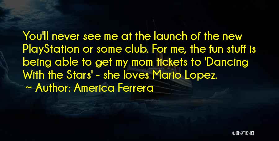 America Ferrera Quotes: You'll Never See Me At The Launch Of The New Playstation Or Some Club. For Me, The Fun Stuff Is