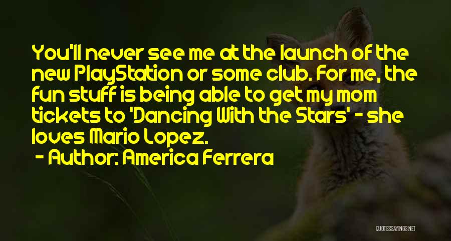 America Ferrera Quotes: You'll Never See Me At The Launch Of The New Playstation Or Some Club. For Me, The Fun Stuff Is