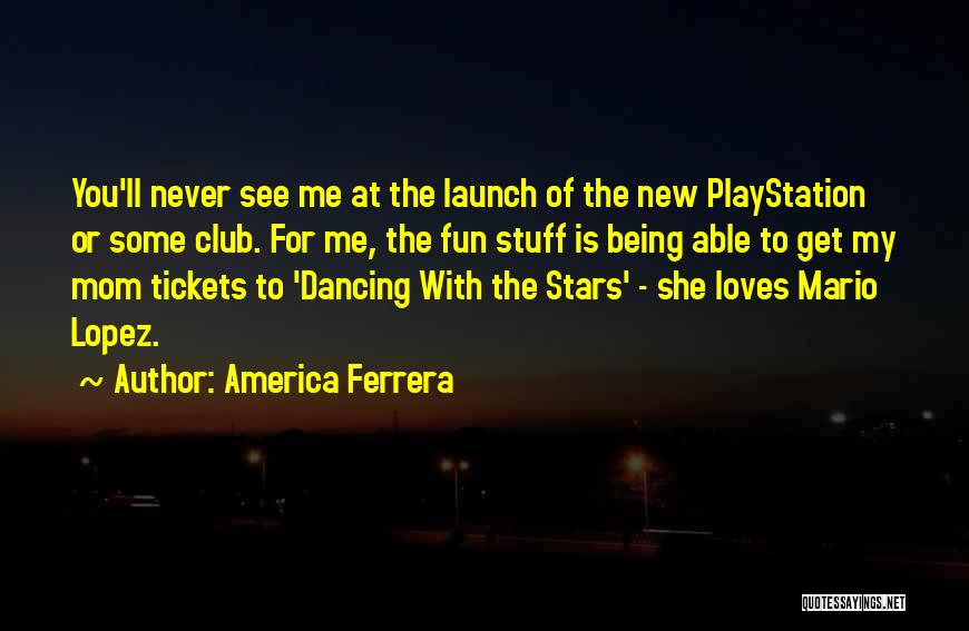 America Ferrera Quotes: You'll Never See Me At The Launch Of The New Playstation Or Some Club. For Me, The Fun Stuff Is