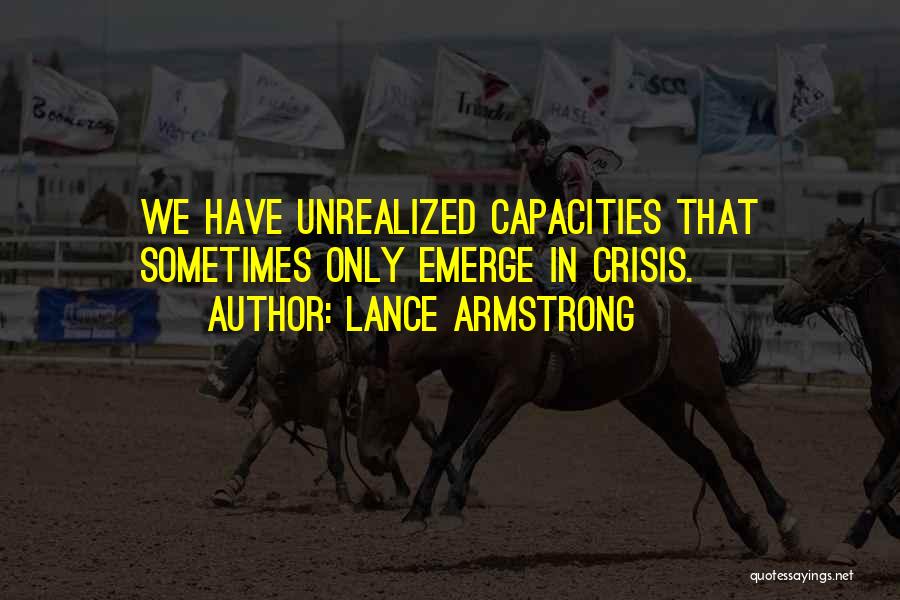 Lance Armstrong Quotes: We Have Unrealized Capacities That Sometimes Only Emerge In Crisis.