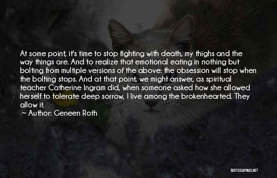 Geneen Roth Quotes: At Some Point, It's Time To Stop Fighting With Death, My Thighs And The Way Things Are. And To Realize