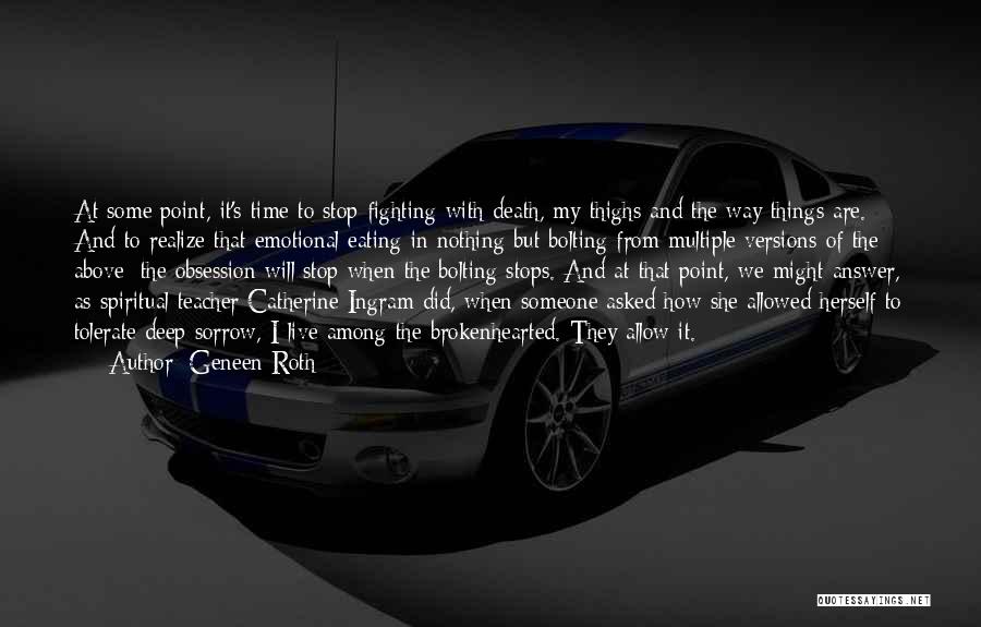 Geneen Roth Quotes: At Some Point, It's Time To Stop Fighting With Death, My Thighs And The Way Things Are. And To Realize