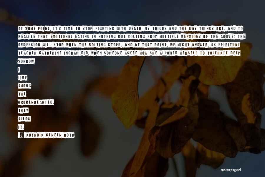 Geneen Roth Quotes: At Some Point, It's Time To Stop Fighting With Death, My Thighs And The Way Things Are. And To Realize