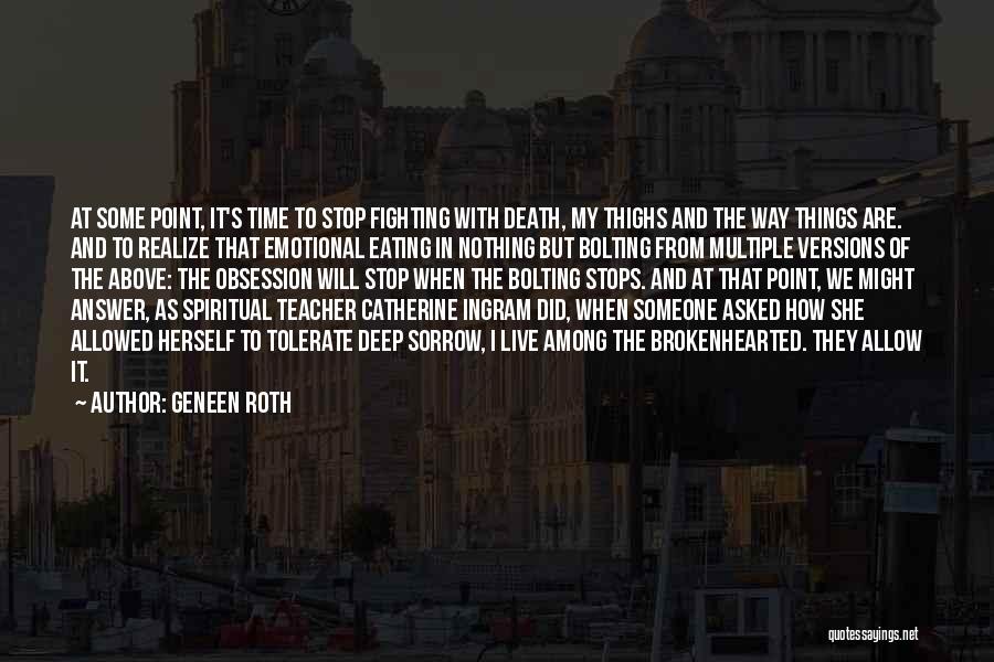 Geneen Roth Quotes: At Some Point, It's Time To Stop Fighting With Death, My Thighs And The Way Things Are. And To Realize