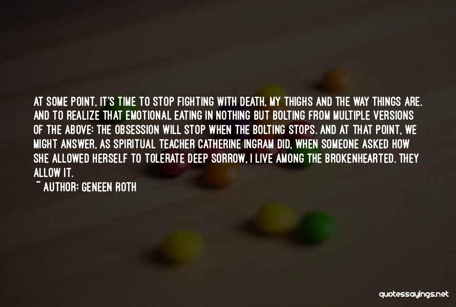 Geneen Roth Quotes: At Some Point, It's Time To Stop Fighting With Death, My Thighs And The Way Things Are. And To Realize