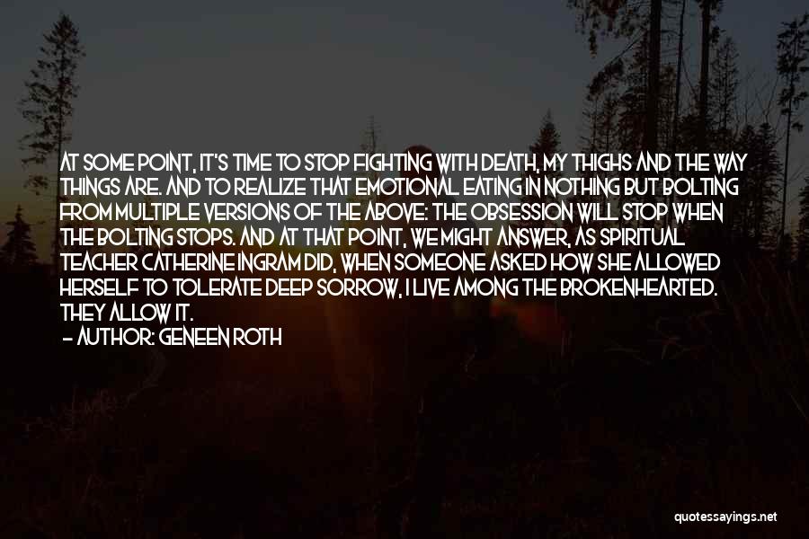 Geneen Roth Quotes: At Some Point, It's Time To Stop Fighting With Death, My Thighs And The Way Things Are. And To Realize