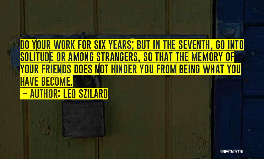 Leo Szilard Quotes: Do Your Work For Six Years; But In The Seventh, Go Into Solitude Or Among Strangers, So That The Memory