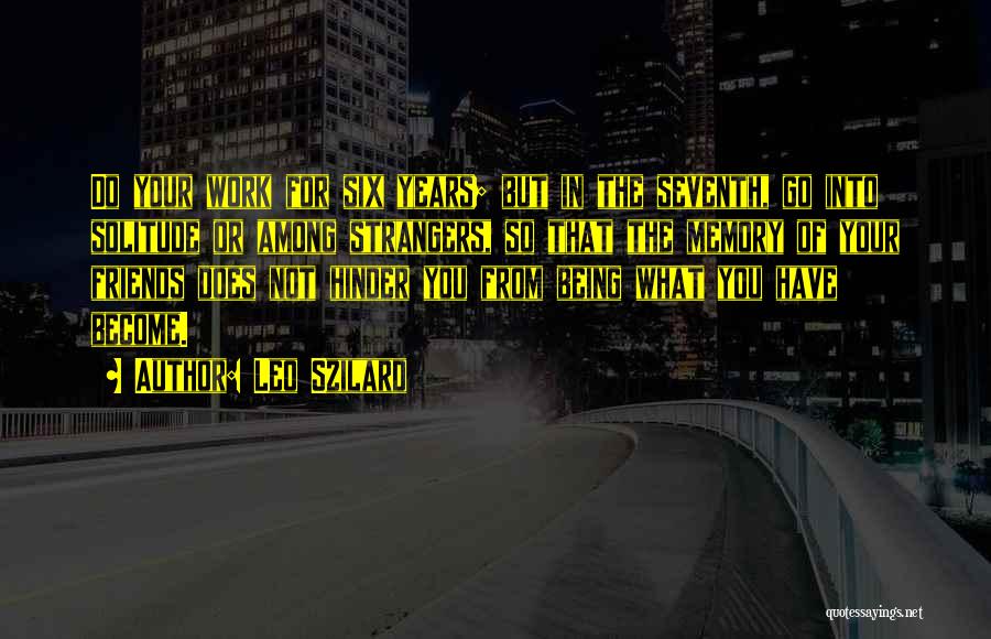 Leo Szilard Quotes: Do Your Work For Six Years; But In The Seventh, Go Into Solitude Or Among Strangers, So That The Memory