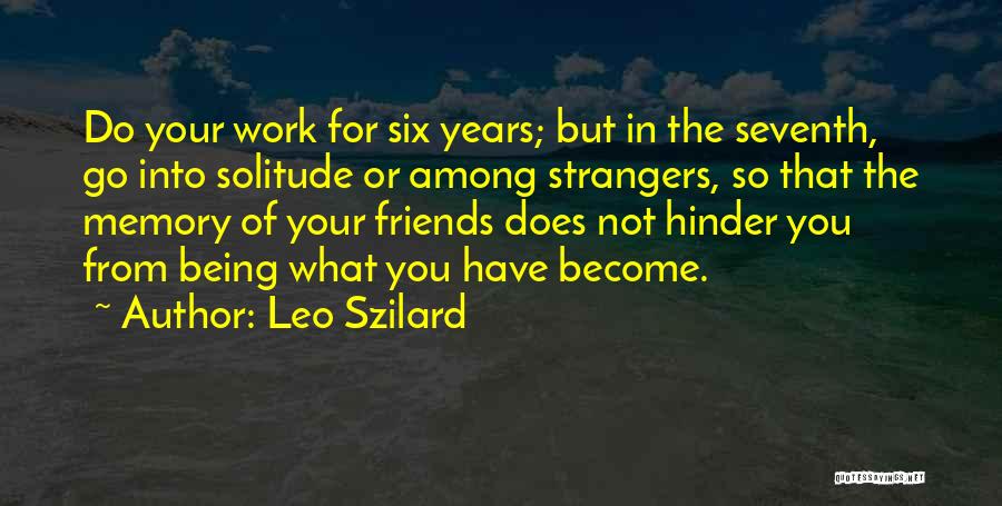 Leo Szilard Quotes: Do Your Work For Six Years; But In The Seventh, Go Into Solitude Or Among Strangers, So That The Memory