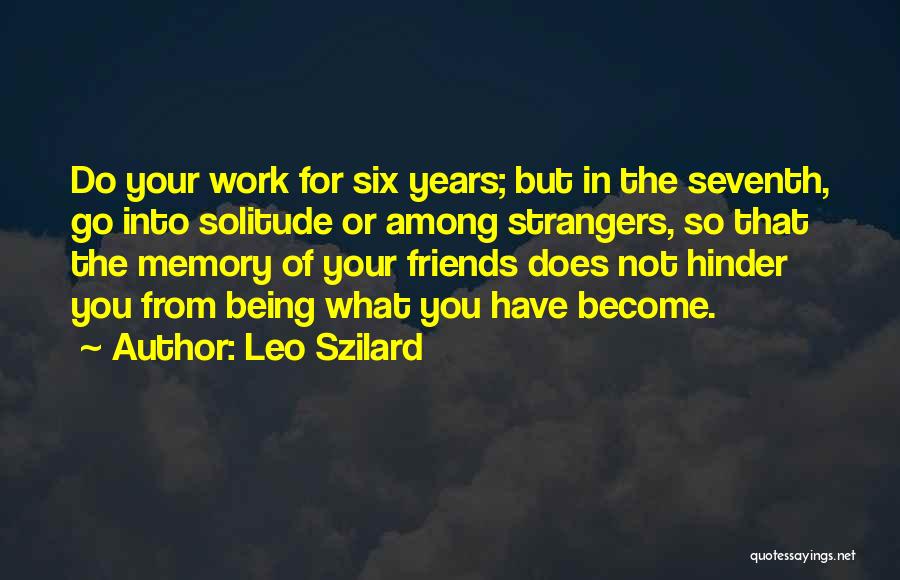Leo Szilard Quotes: Do Your Work For Six Years; But In The Seventh, Go Into Solitude Or Among Strangers, So That The Memory