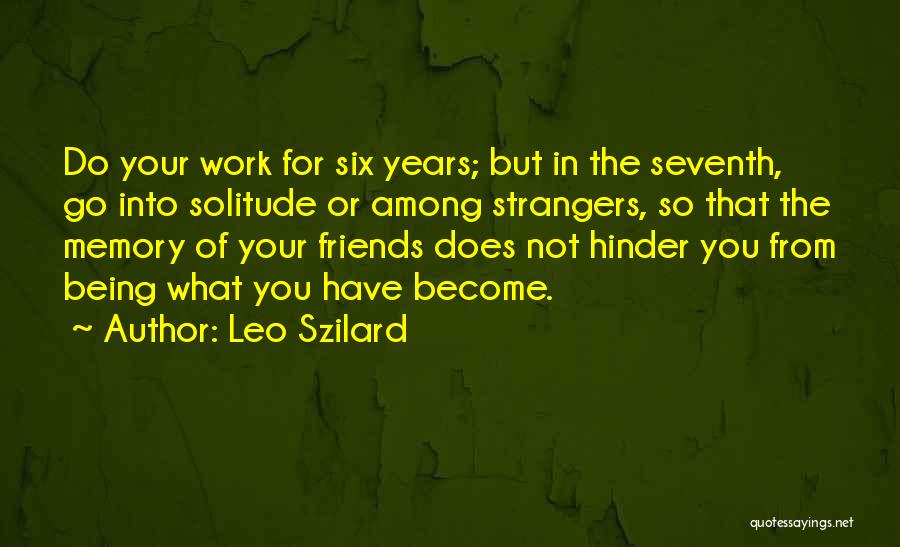 Leo Szilard Quotes: Do Your Work For Six Years; But In The Seventh, Go Into Solitude Or Among Strangers, So That The Memory