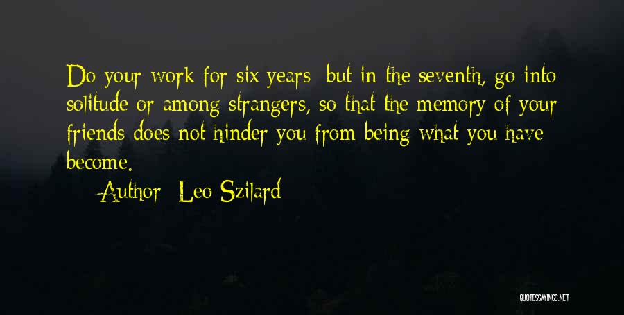 Leo Szilard Quotes: Do Your Work For Six Years; But In The Seventh, Go Into Solitude Or Among Strangers, So That The Memory