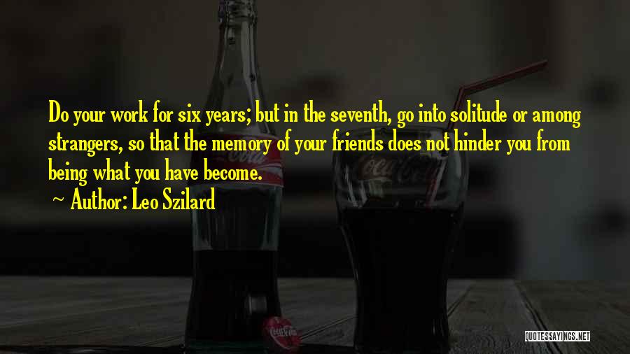 Leo Szilard Quotes: Do Your Work For Six Years; But In The Seventh, Go Into Solitude Or Among Strangers, So That The Memory