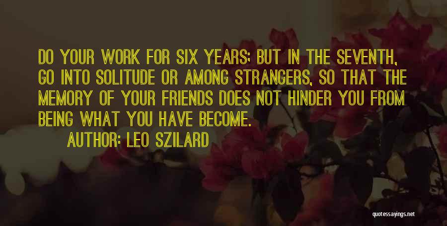 Leo Szilard Quotes: Do Your Work For Six Years; But In The Seventh, Go Into Solitude Or Among Strangers, So That The Memory