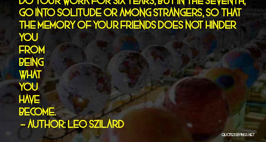 Leo Szilard Quotes: Do Your Work For Six Years; But In The Seventh, Go Into Solitude Or Among Strangers, So That The Memory