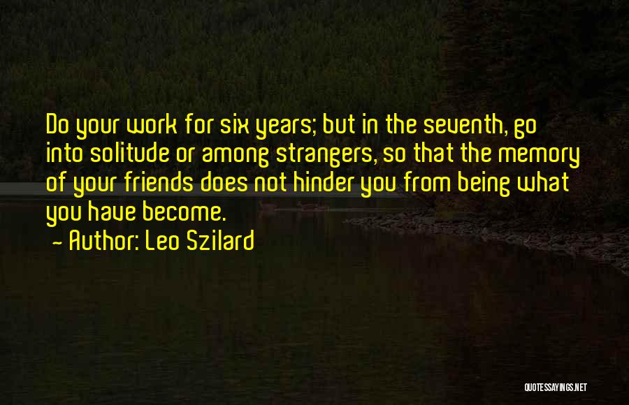 Leo Szilard Quotes: Do Your Work For Six Years; But In The Seventh, Go Into Solitude Or Among Strangers, So That The Memory