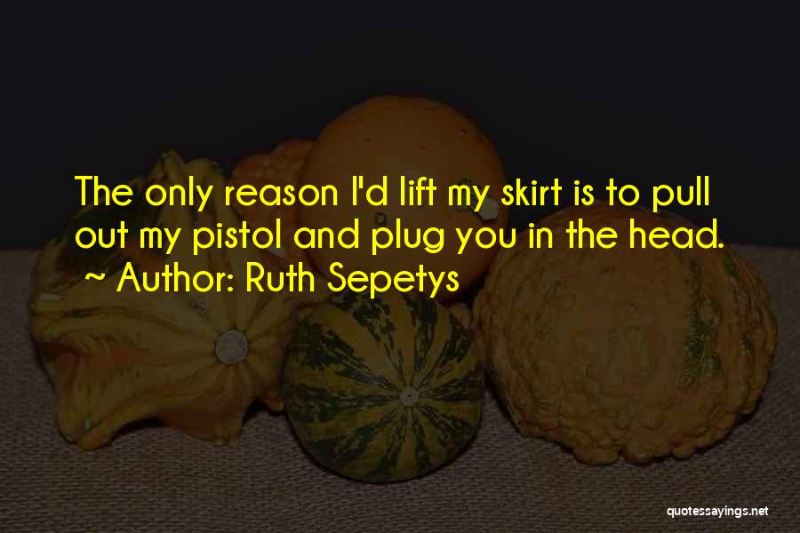 Ruth Sepetys Quotes: The Only Reason I'd Lift My Skirt Is To Pull Out My Pistol And Plug You In The Head.