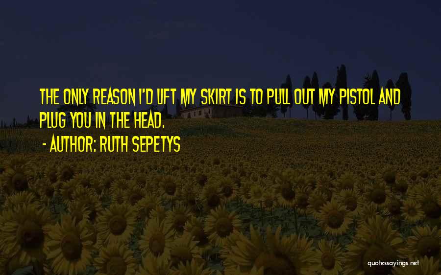 Ruth Sepetys Quotes: The Only Reason I'd Lift My Skirt Is To Pull Out My Pistol And Plug You In The Head.