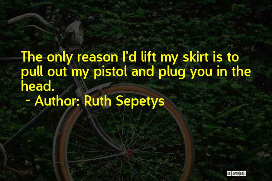 Ruth Sepetys Quotes: The Only Reason I'd Lift My Skirt Is To Pull Out My Pistol And Plug You In The Head.