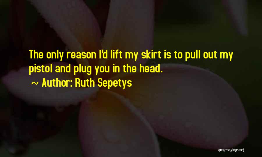 Ruth Sepetys Quotes: The Only Reason I'd Lift My Skirt Is To Pull Out My Pistol And Plug You In The Head.