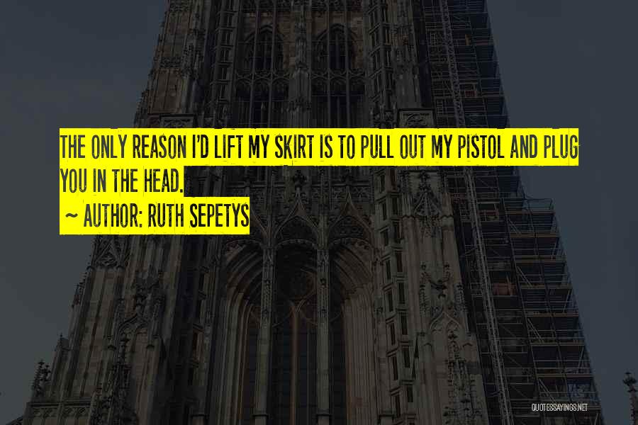 Ruth Sepetys Quotes: The Only Reason I'd Lift My Skirt Is To Pull Out My Pistol And Plug You In The Head.