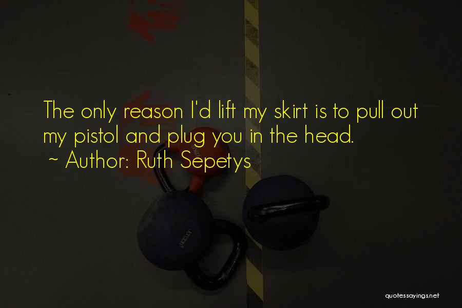 Ruth Sepetys Quotes: The Only Reason I'd Lift My Skirt Is To Pull Out My Pistol And Plug You In The Head.