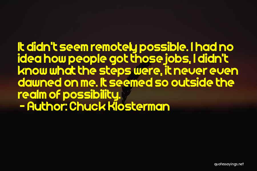 Chuck Klosterman Quotes: It Didn't Seem Remotely Possible. I Had No Idea How People Got Those Jobs, I Didn't Know What The Steps