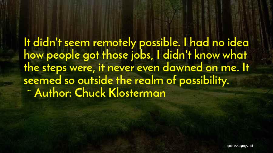 Chuck Klosterman Quotes: It Didn't Seem Remotely Possible. I Had No Idea How People Got Those Jobs, I Didn't Know What The Steps
