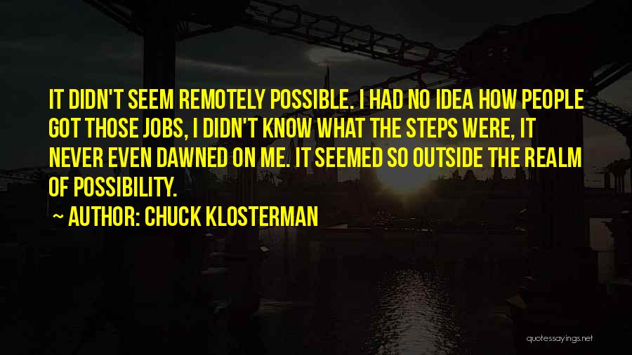 Chuck Klosterman Quotes: It Didn't Seem Remotely Possible. I Had No Idea How People Got Those Jobs, I Didn't Know What The Steps