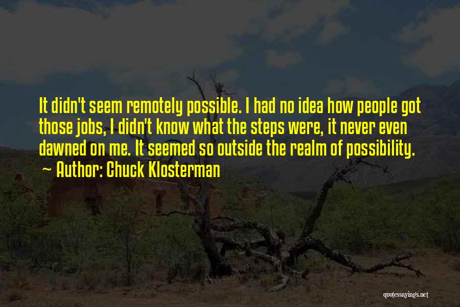 Chuck Klosterman Quotes: It Didn't Seem Remotely Possible. I Had No Idea How People Got Those Jobs, I Didn't Know What The Steps