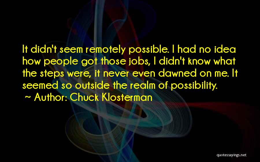 Chuck Klosterman Quotes: It Didn't Seem Remotely Possible. I Had No Idea How People Got Those Jobs, I Didn't Know What The Steps
