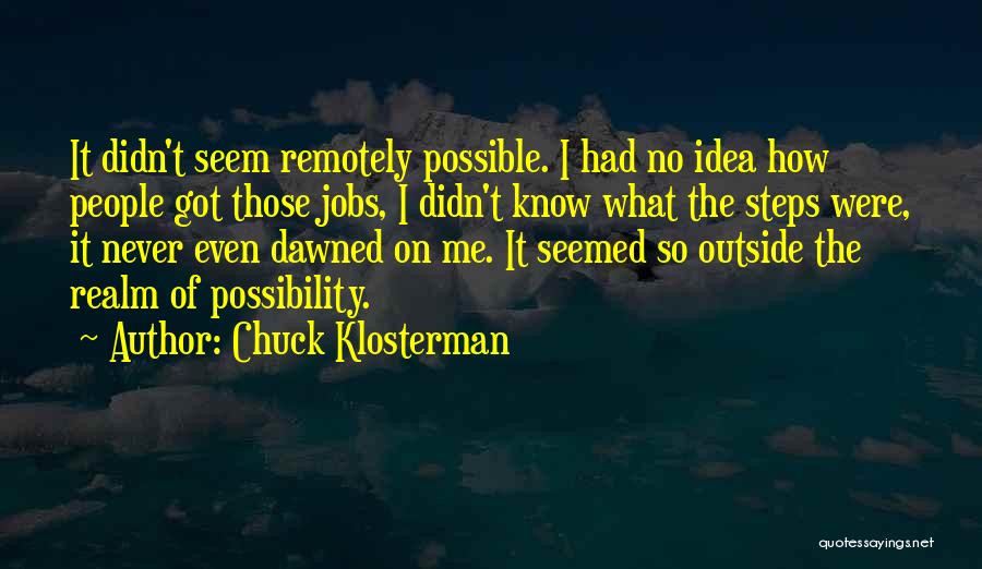 Chuck Klosterman Quotes: It Didn't Seem Remotely Possible. I Had No Idea How People Got Those Jobs, I Didn't Know What The Steps