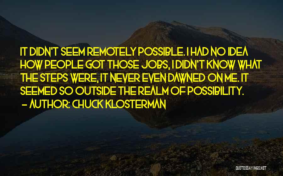 Chuck Klosterman Quotes: It Didn't Seem Remotely Possible. I Had No Idea How People Got Those Jobs, I Didn't Know What The Steps