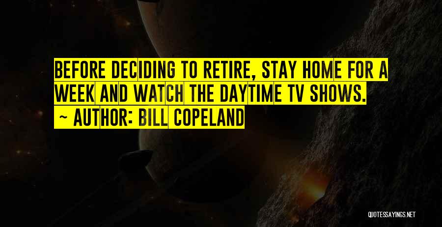 Bill Copeland Quotes: Before Deciding To Retire, Stay Home For A Week And Watch The Daytime Tv Shows.