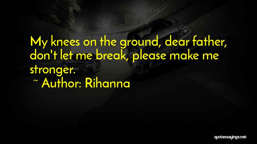 Rihanna Quotes: My Knees On The Ground, Dear Father, Don't Let Me Break, Please Make Me Stronger.