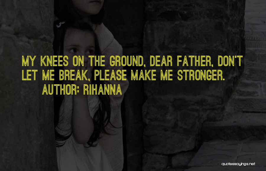 Rihanna Quotes: My Knees On The Ground, Dear Father, Don't Let Me Break, Please Make Me Stronger.
