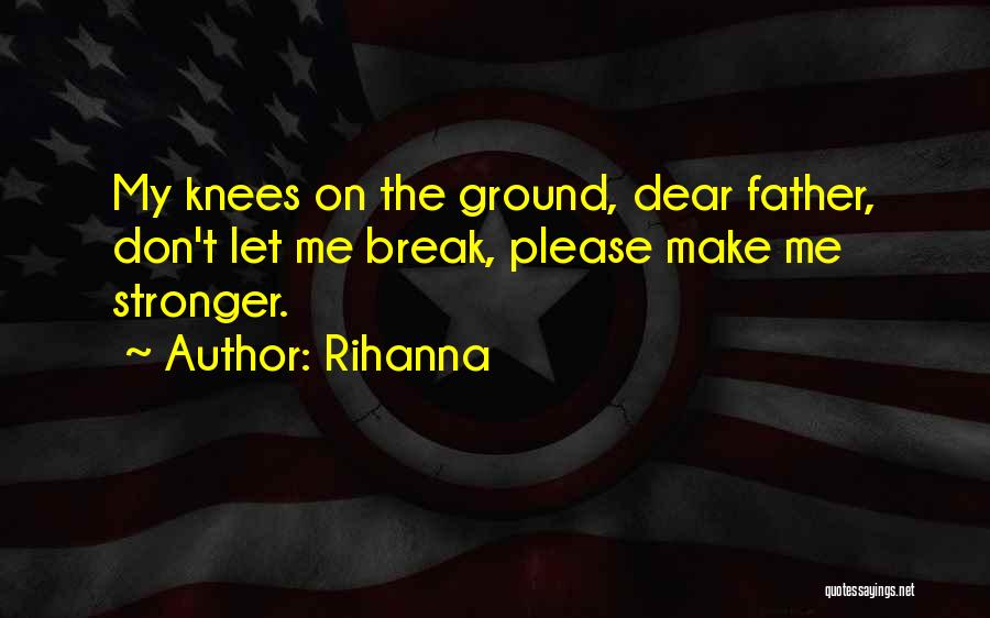 Rihanna Quotes: My Knees On The Ground, Dear Father, Don't Let Me Break, Please Make Me Stronger.