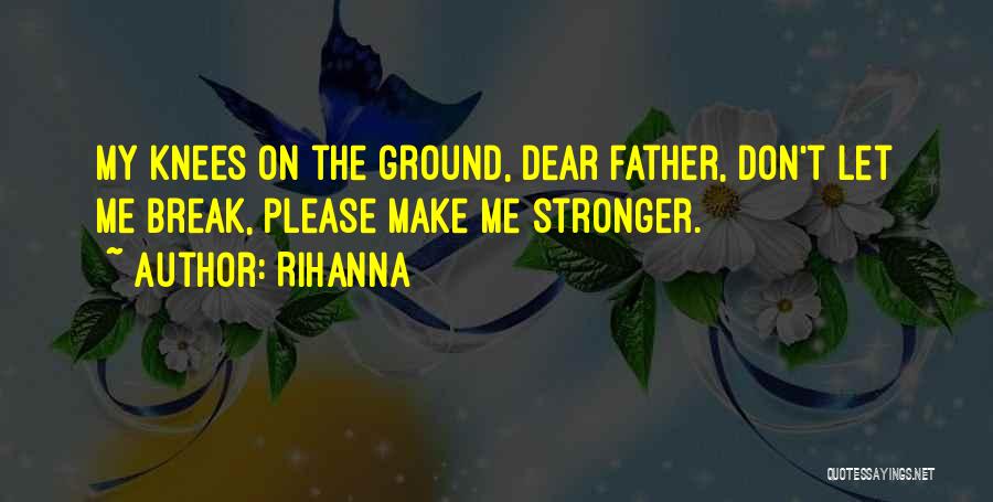 Rihanna Quotes: My Knees On The Ground, Dear Father, Don't Let Me Break, Please Make Me Stronger.