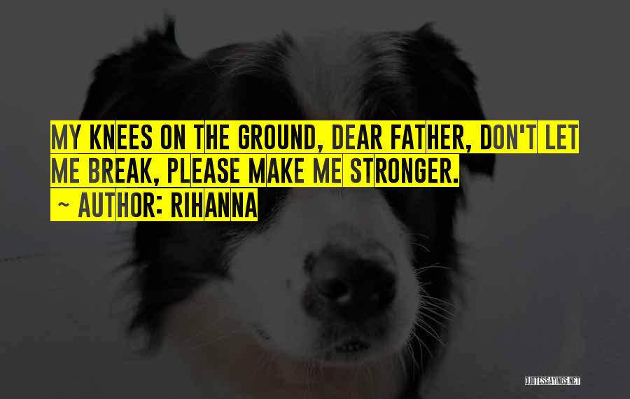 Rihanna Quotes: My Knees On The Ground, Dear Father, Don't Let Me Break, Please Make Me Stronger.